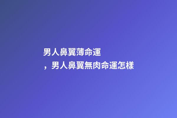 男人鼻翼薄命運，男人鼻翼無肉命運怎樣